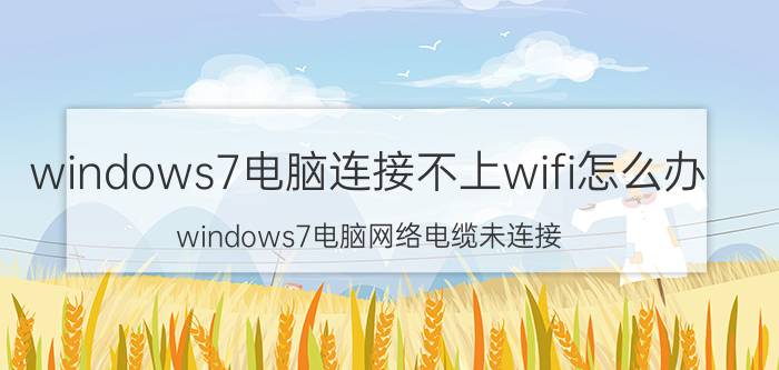 windows7电脑连接不上wifi怎么办 windows7电脑网络电缆未连接？